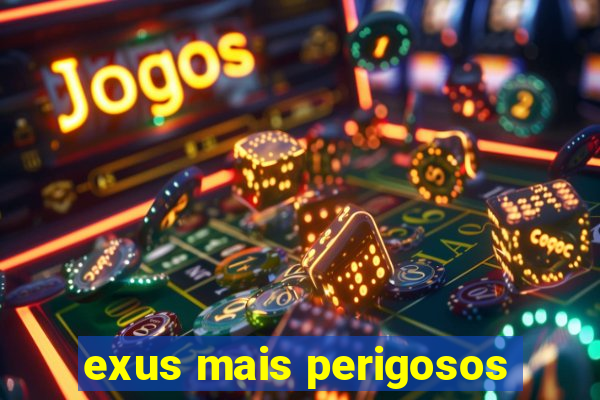 exus mais perigosos